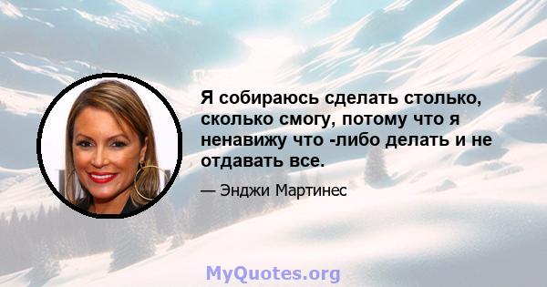 Я собираюсь сделать столько, сколько смогу, потому что я ненавижу что -либо делать и не отдавать все.