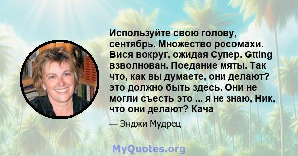 Используйте свою голову, сентябрь. Множество росомахи. Вися вокруг, ожидая Супер. Gtting взволнован. Поедание мяты. Так что, как вы думаете, они делают? это должно быть здесь. Они не могли съесть это ... я не знаю, Ник, 