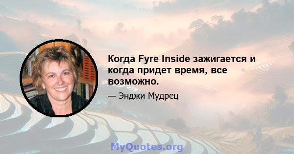 Когда Fyre Inside зажигается и когда придет время, все возможно.