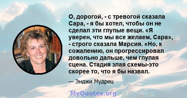 О, дорогой, - с тревогой сказала Сара, - я бы хотел, чтобы он не сделал эти глупые вещи. «Я уверен, что мы все желаем, Сара», - строго сказала Марсия. «Но, к сожалению, он прогрессировал довольно дальше, чем глупая