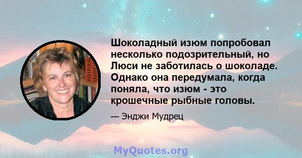 Шоколадный изюм попробовал несколько подозрительный, но Люси не заботилась о шоколаде. Однако она передумала, когда поняла, что изюм - это крошечные рыбные головы.