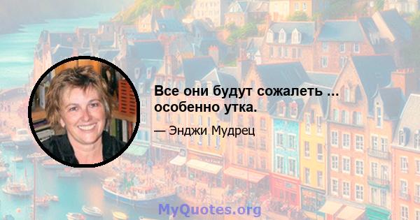 Все они будут сожалеть ... особенно утка.