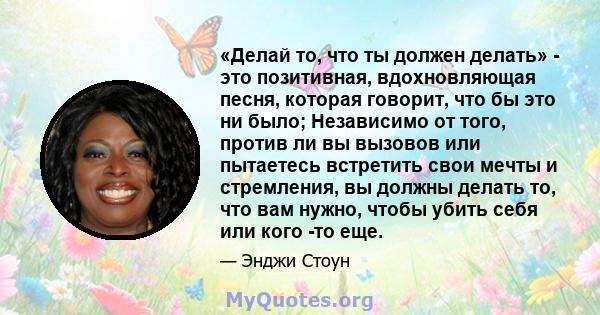 «Делай то, что ты должен делать» - это позитивная, вдохновляющая песня, которая говорит, что бы это ни было; Независимо от того, против ли вы вызовов или пытаетесь встретить свои мечты и стремления, вы должны делать то, 