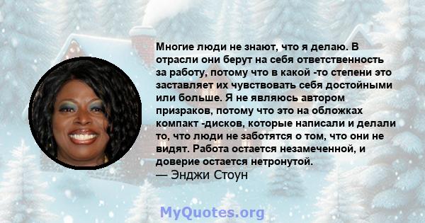 Многие люди не знают, что я делаю. В отрасли они берут на себя ответственность за работу, потому что в какой -то степени это заставляет их чувствовать себя достойными или больше. Я не являюсь автором призраков, потому