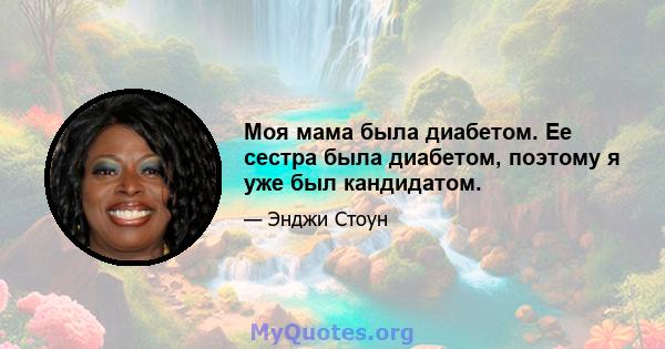 Моя мама была диабетом. Ее сестра была диабетом, поэтому я уже был кандидатом.