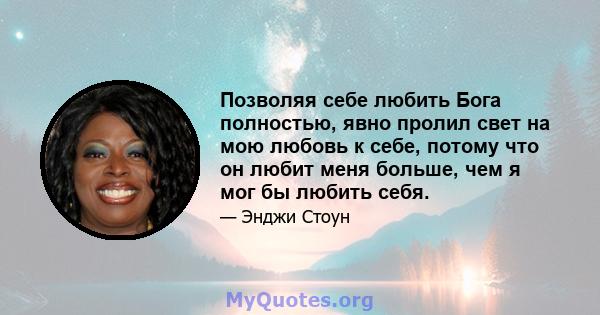 Позволяя себе любить Бога полностью, явно пролил свет на мою любовь к себе, потому что он любит меня больше, чем я мог бы любить себя.