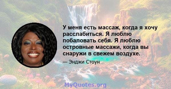 У меня есть массаж, когда я хочу расслабиться. Я люблю побаловать себя. Я люблю островные массажи, когда вы снаружи в свежем воздухе.