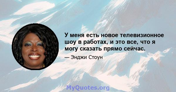 У меня есть новое телевизионное шоу в работах, и это все, что я могу сказать прямо сейчас.