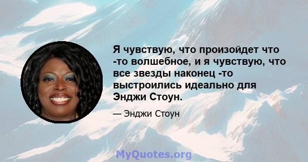 Я чувствую, что произойдет что -то волшебное, и я чувствую, что все звезды наконец -то выстроились идеально для Энджи Стоун.