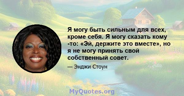 Я могу быть сильным для всех, кроме себя. Я могу сказать кому -то: «Эй, держите это вместе», но я не могу принять свой собственный совет.