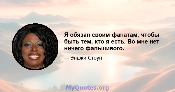 Я обязан своим фанатам, чтобы быть тем, кто я есть. Во мне нет ничего фальшивого.