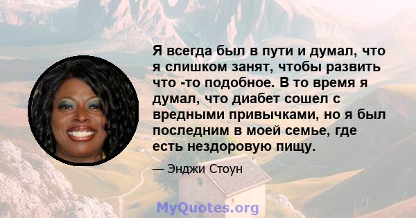 Я всегда был в пути и думал, что я слишком занят, чтобы развить что -то подобное. В то время я думал, что диабет сошел с вредными привычками, но я был последним в моей семье, где есть нездоровую пищу.