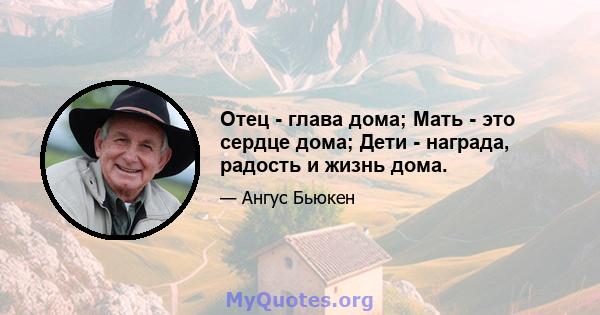 Отец - глава дома; Мать - это сердце дома; Дети - награда, радость и жизнь дома.