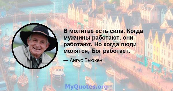 В молитве есть сила. Когда мужчины работают, они работают. Но когда люди молятся, Бог работает.