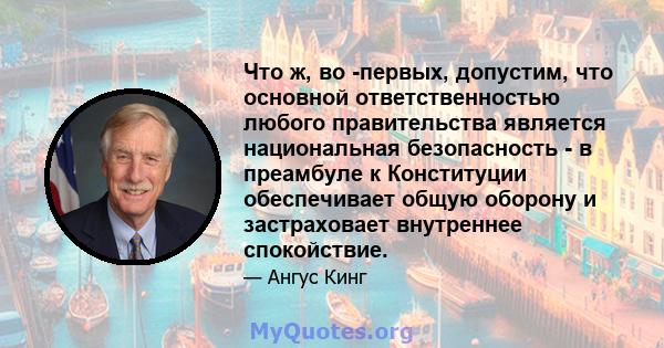 Что ж, во -первых, допустим, что основной ответственностью любого правительства является национальная безопасность - в преамбуле к Конституции обеспечивает общую оборону и застраховает внутреннее спокойствие.