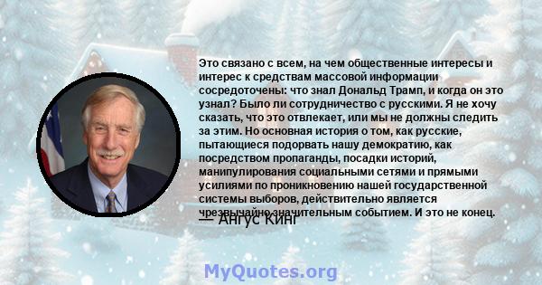 Это связано с всем, на чем общественные интересы и интерес к средствам массовой информации сосредоточены: что знал Дональд Трамп, и когда он это узнал? Было ли сотрудничество с русскими. Я не хочу сказать, что это