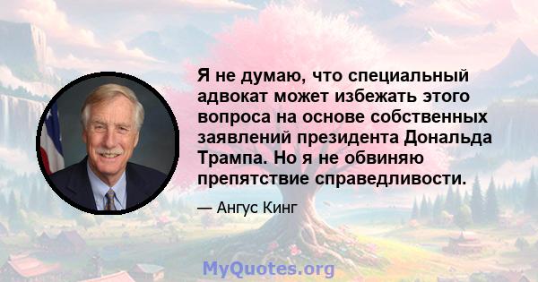 Я не думаю, что специальный адвокат может избежать этого вопроса на основе собственных заявлений президента Дональда Трампа. Но я не обвиняю препятствие справедливости.