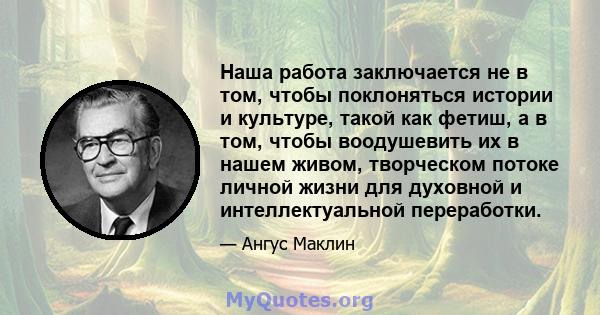 Наша работа заключается не в том, чтобы поклоняться истории и культуре, такой как фетиш, а в том, чтобы воодушевить их в нашем живом, творческом потоке личной жизни для духовной и интеллектуальной переработки.