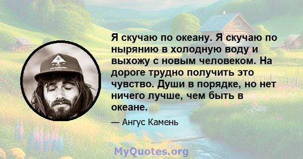 Я скучаю по океану. Я скучаю по нырянию в холодную воду и выхожу с новым человеком. На дороге трудно получить это чувство. Души в порядке, но нет ничего лучше, чем быть в океане.