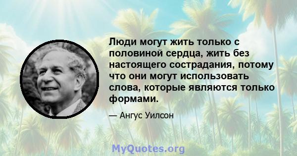 Люди могут жить только с половиной сердца, жить без настоящего сострадания, потому что они могут использовать слова, которые являются только формами.