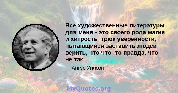 Все художественные литературы для меня - это своего рода магия и хитрость, трюк уверенности, пытающийся заставить людей верить, что что -то правда, что не так.