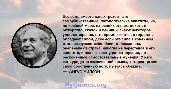 Все семь смертельных грехов - это самоубийственные, патологические аппетиты, но, по крайней мере, на ранних этапах, похоть и обжорство, скачок и ленивцы знают некоторое удовлетворение, в то время как гнев и гордость