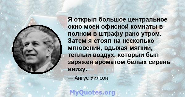 Я открыл большое центральное окно моей офисной комнаты в полном в штрафу рано утром. Затем я стоял на несколько мгновений, вдыхая мягкий, теплый воздух, который был заряжен ароматом белых сирень внизу.