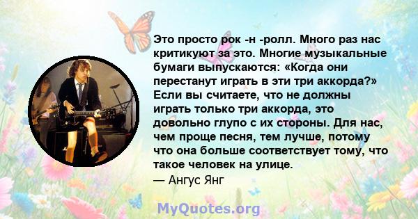 Это просто рок -н -ролл. Много раз нас критикуют за это. Многие музыкальные бумаги выпускаются: «Когда они перестанут играть в эти три аккорда?» Если вы считаете, что не должны играть только три аккорда, это довольно