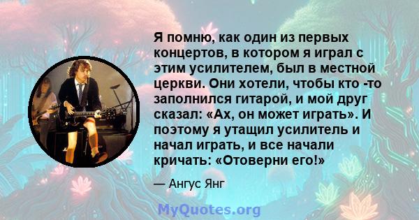 Я помню, как один из первых концертов, в котором я играл с этим усилителем, был в местной церкви. Они хотели, чтобы кто -то заполнился гитарой, и мой друг сказал: «Ах, он может играть». И поэтому я утащил усилитель и