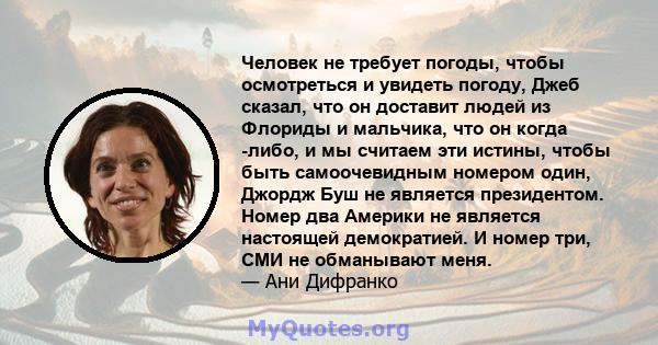 Человек не требует погоды, чтобы осмотреться и увидеть погоду, Джеб сказал, что он доставит людей из Флориды и мальчика, что он когда -либо, и мы считаем эти истины, чтобы быть самоочевидным номером один, Джордж Буш не