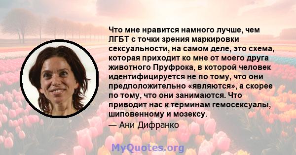 Что мне нравится намного лучше, чем ЛГБТ с точки зрения маркировки сексуальности, на самом деле, это схема, которая приходит ко мне от моего друга животного Пруфрока, в которой человек идентифицируется не по тому, что