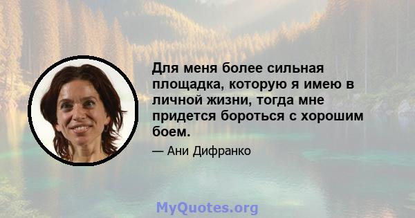 Для меня более сильная площадка, которую я имею в личной жизни, тогда мне придется бороться с хорошим боем.