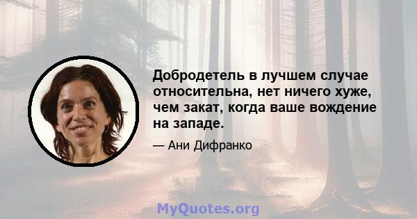 Добродетель в лучшем случае относительна, нет ничего хуже, чем закат, когда ваше вождение на западе.