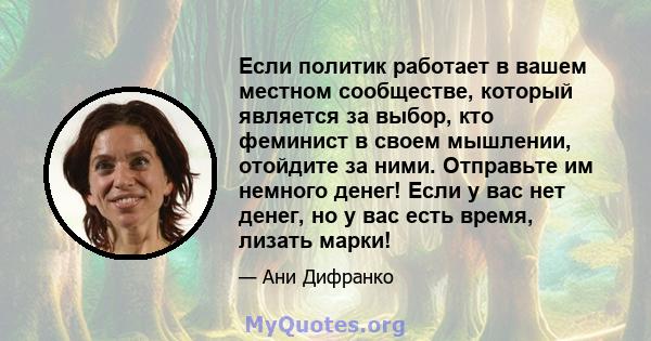 Если политик работает в вашем местном сообществе, который является за выбор, кто феминист в своем мышлении, отойдите за ними. Отправьте им немного денег! Если у вас нет денег, но у вас есть время, лизать марки!