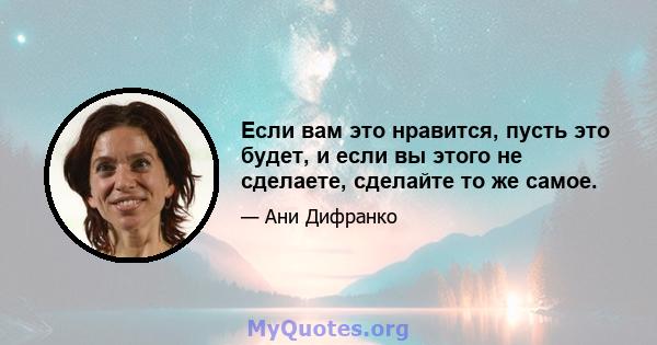 Если вам это нравится, пусть это будет, и если вы этого не сделаете, сделайте то же самое.