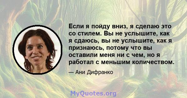 Если я пойду вниз, я сделаю это со стилем. Вы не услышите, как я сдаюсь, вы не услышите, как я признаюсь, потому что вы оставили меня ни с чем, но я работал с меньшим количеством.