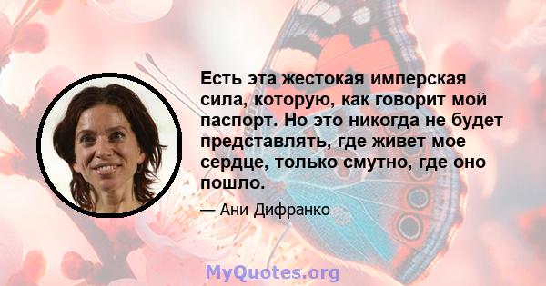 Есть эта жестокая имперская сила, которую, как говорит мой паспорт. Но это никогда не будет представлять, где живет мое сердце, только смутно, где оно пошло.