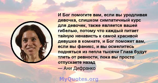 И Бог помогите вам, если вы уродливая девочка, слишком симпатичный курс для девочек, также является вашей гибелью, потому что каждый питает тайную ненависть к самой красивой девушке в комнате, и Бог поможет вам, если вы 