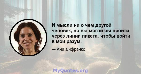 И мысли ни о чем другой человек, но вы могли бы пройти через линии пикета, чтобы войти в мой разум.