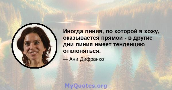 Иногда линия, по которой я хожу, оказывается прямой - в другие дни линия имеет тенденцию отклоняться.