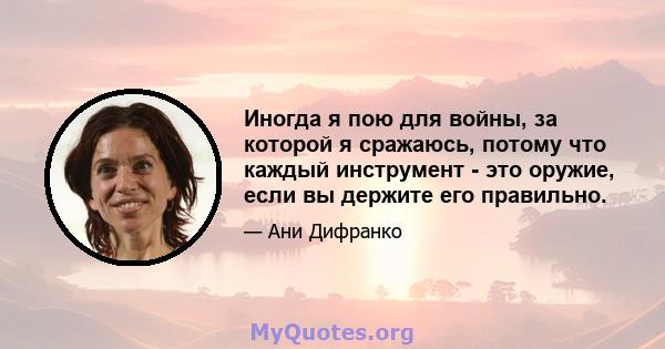 Иногда я пою для войны, за которой я сражаюсь, потому что каждый инструмент - это оружие, если вы держите его правильно.