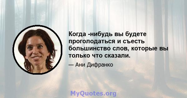 Когда -нибудь вы будете проголодаться и съесть большинство слов, которые вы только что сказали.