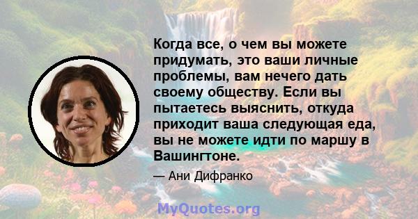 Когда все, о чем вы можете придумать, это ваши личные проблемы, вам нечего дать своему обществу. Если вы пытаетесь выяснить, откуда приходит ваша следующая еда, вы не можете идти по маршу в Вашингтоне.