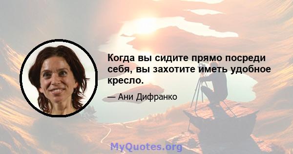 Когда вы сидите прямо посреди себя, вы захотите иметь удобное кресло.