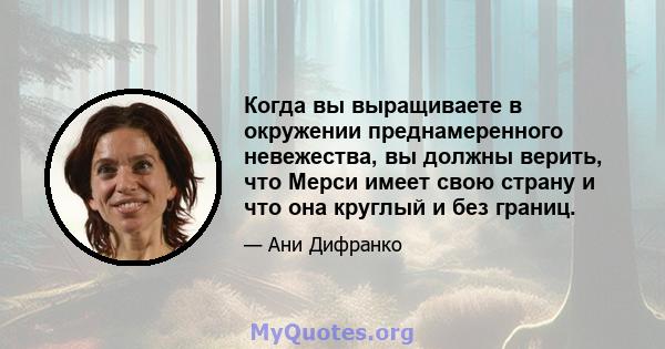 Когда вы выращиваете в окружении преднамеренного невежества, вы должны верить, что Мерси имеет свою страну и что она круглый и без границ.