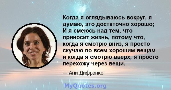 Когда я оглядываюсь вокруг, я думаю, это достаточно хорошо; И я смеюсь над тем, что приносит жизнь, потому что, когда я смотрю вниз, я просто скучаю по всем хорошим вещам и когда я смотрю вверх, я просто перехожу через