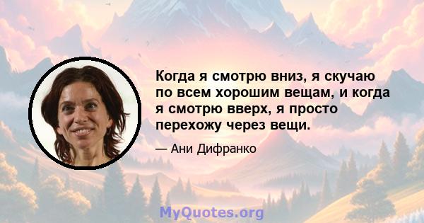 Когда я смотрю вниз, я скучаю по всем хорошим вещам, и когда я смотрю вверх, я просто перехожу через вещи.