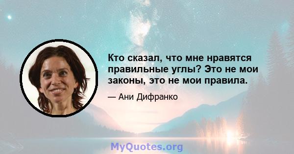 Кто сказал, что мне нравятся правильные углы? Это не мои законы, это не мои правила.