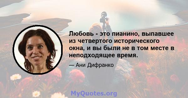 Любовь - это пианино, выпавшее из четвертого исторического окна, и вы были не в том месте в неподходящее время.