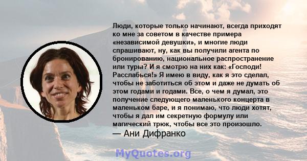 Люди, которые только начинают, всегда приходят ко мне за советом в качестве примера «независимой девушки», и многие люди спрашивают, ну, как вы получили агента по бронированию, национальное распространение или туры? И я 